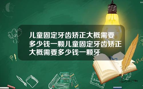 儿童固定牙齿矫正大概需要多少钱一颗儿童固定牙齿矫正大概需要多少钱一颗牙