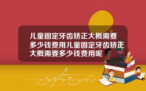 儿童固定牙齿矫正大概需要多少钱费用儿童固定牙齿矫正大概需要多少钱费用呢