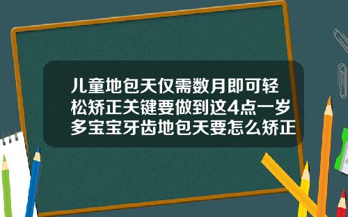 儿童地包天仅需数月即可轻松矫正关键要做到这4点一岁多宝宝牙齿地包天要怎么矫正