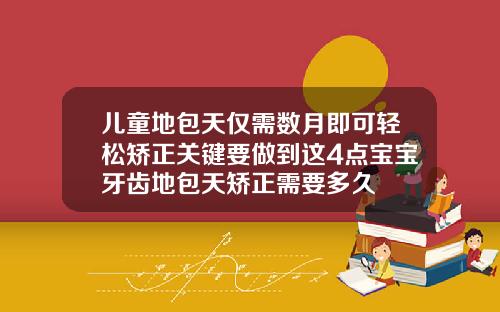 儿童地包天仅需数月即可轻松矫正关键要做到这4点宝宝牙齿地包天矫正需要多久