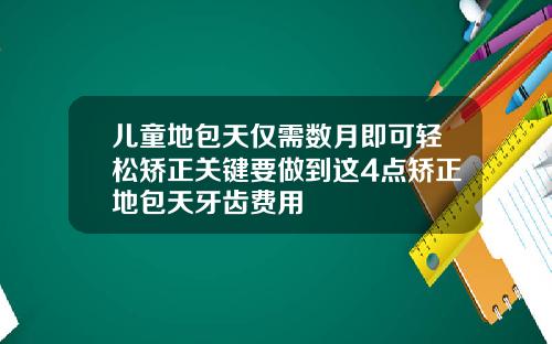 儿童地包天仅需数月即可轻松矫正关键要做到这4点矫正地包天牙齿费用