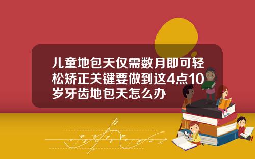 儿童地包天仅需数月即可轻松矫正关键要做到这4点10岁牙齿地包天怎么办