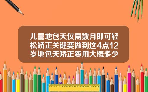 儿童地包天仅需数月即可轻松矫正关键要做到这4点12岁地包天矫正费用大概多少