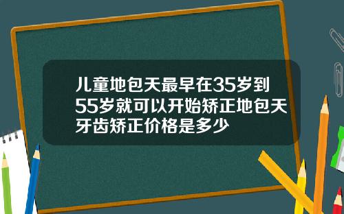儿童地包天最早在35岁到55岁就可以开始矫正地包天牙齿矫正价格是多少