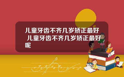儿童牙齿不齐几岁矫正最好 儿童牙齿不齐几岁矫正最好呢