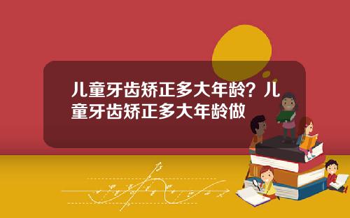 儿童牙齿矫正多大年龄？儿童牙齿矫正多大年龄做