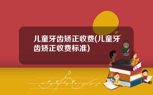 儿童牙齿矫正收费(儿童牙齿矫正收费标准)