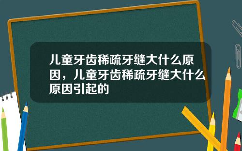 儿童牙齿稀疏牙缝大什么原因，儿童牙齿稀疏牙缝大什么原因引起的