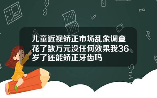 儿童近视矫正市场乱象调查花了数万元没任何效果我36岁了还能矫正牙齿吗