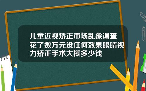 儿童近视矫正市场乱象调查花了数万元没任何效果眼睛视力矫正手术大概多少钱