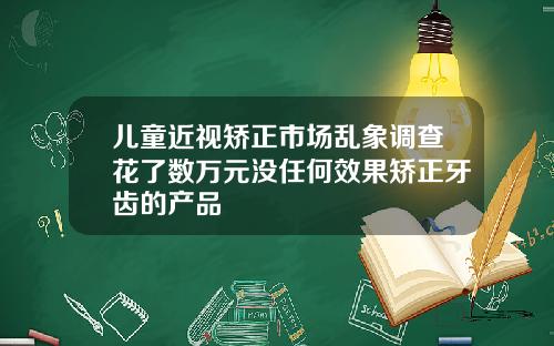 儿童近视矫正市场乱象调查花了数万元没任何效果矫正牙齿的产品