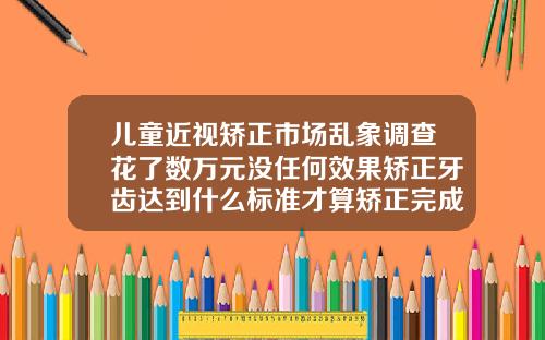 儿童近视矫正市场乱象调查花了数万元没任何效果矫正牙齿达到什么标准才算矫正完成