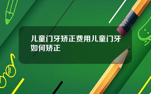 儿童门牙矫正费用儿童门牙如何矫正