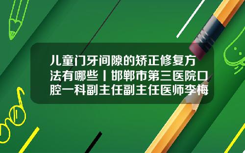 儿童门牙间隙的矫正修复方法有哪些丨邯郸市第三医院口腔一科副主任副主任医师李梅霞矫正两个门牙中间不在中间
