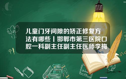 儿童门牙间隙的矫正修复方法有哪些丨邯郸市第三医院口腔一科副主任副主任医师李梅霞门牙中间有缝如何矫正