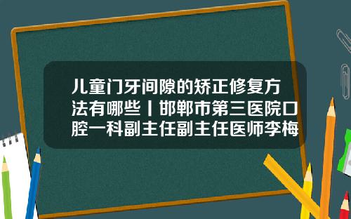 儿童门牙间隙的矫正修复方法有哪些丨邯郸市第三医院口腔一科副主任副主任医师李梅霞