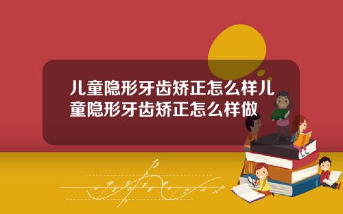 儿童隐形牙齿矫正怎么样儿童隐形牙齿矫正怎么样做