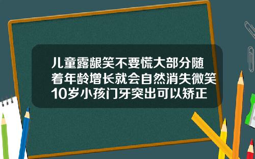 儿童露龈笑不要慌大部分随着年龄增长就会自然消失微笑10岁小孩门牙突出可以矫正吗