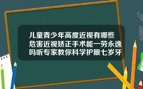 儿童青少年高度近视有哪些危害近视矫正手术能一劳永逸吗听专家教你科学护眼七岁牙齿矫正的危害