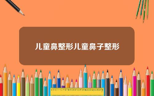儿童鼻整形儿童鼻子整形