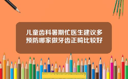 儿童齿科暑期忙医生建议多预防哪家做牙齿正畸比较好