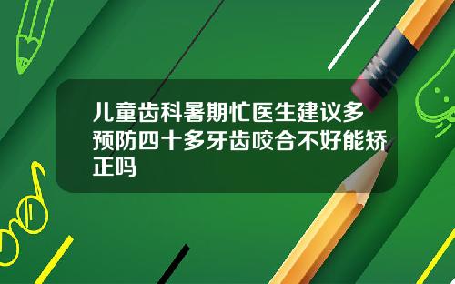 儿童齿科暑期忙医生建议多预防四十多牙齿咬合不好能矫正吗