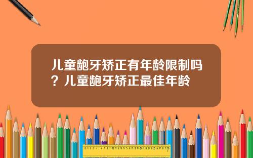 儿童龅牙矫正有年龄限制吗？儿童龅牙矫正最佳年龄