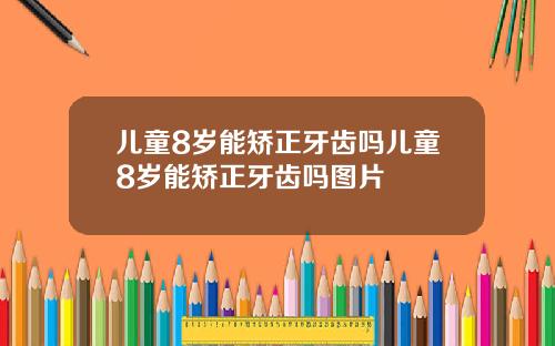 儿童8岁能矫正牙齿吗儿童8岁能矫正牙齿吗图片