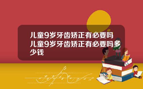 儿童9岁牙齿矫正有必要吗儿童9岁牙齿矫正有必要吗多少钱