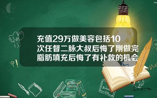 充值29万做美容包括10次任督二脉大叔后悔了刚做完脂肪填充后悔了有补救的机会吗