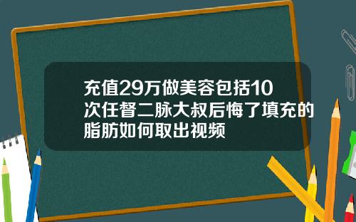 充值29万做美容包括10次任督二脉大叔后悔了填充的脂肪如何取出视频