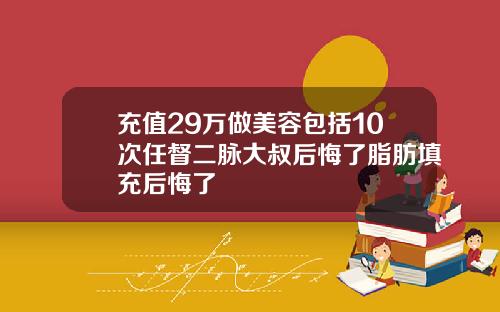充值29万做美容包括10次任督二脉大叔后悔了脂肪填充后悔了