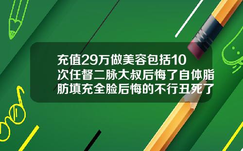 充值29万做美容包括10次任督二脉大叔后悔了自体脂肪填充全脸后悔的不行丑死了