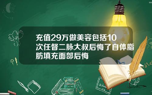 充值29万做美容包括10次任督二脉大叔后悔了自体脂肪填充面部后悔