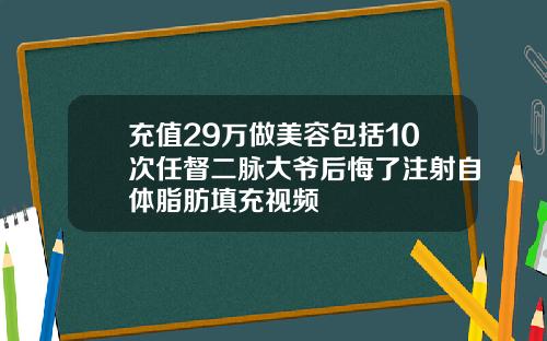 充值29万做美容包括10次任督二脉大爷后悔了注射自体脂肪填充视频