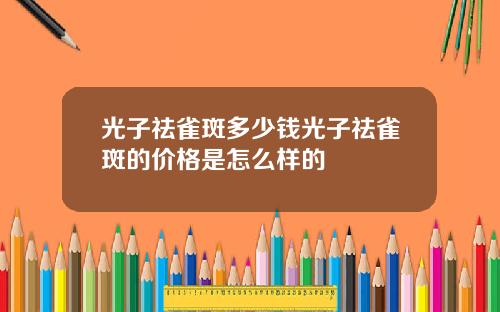 光子祛雀斑多少钱光子祛雀斑的价格是怎么样的