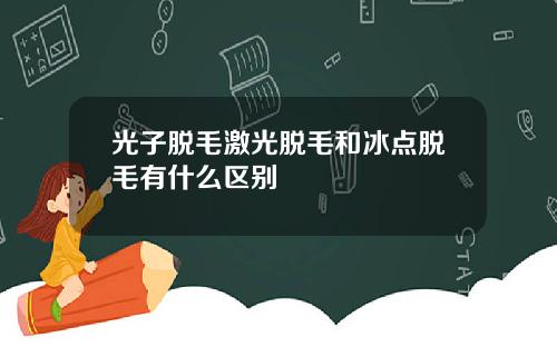 光子脱毛激光脱毛和冰点脱毛有什么区别