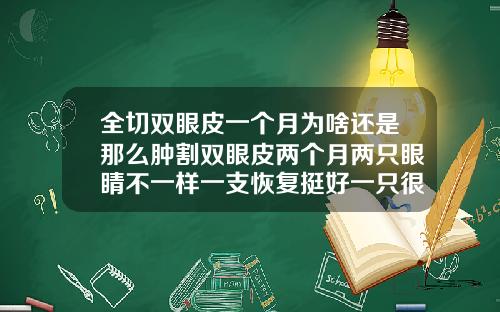 全切双眼皮一个月为啥还是那么肿割双眼皮两个月两只眼睛不一样一支恢复挺好一只很肿