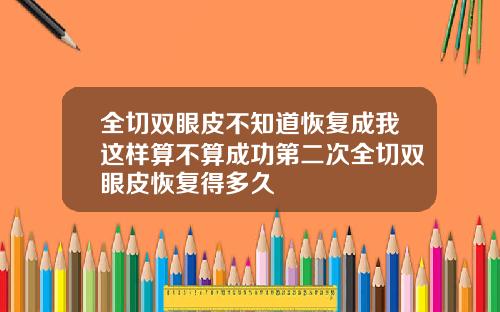 全切双眼皮不知道恢复成我这样算不算成功第二次全切双眼皮恢复得多久