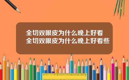 全切双眼皮为什么晚上好看全切双眼皮为什么晚上好看些