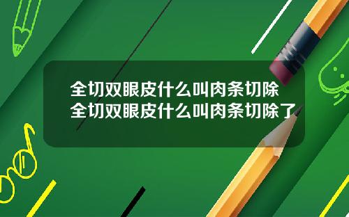 全切双眼皮什么叫肉条切除全切双眼皮什么叫肉条切除了