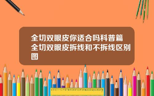 全切双眼皮你适合吗科普篇全切双眼皮拆线和不拆线区别图