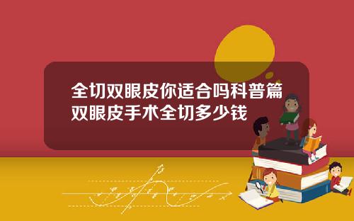 全切双眼皮你适合吗科普篇双眼皮手术全切多少钱