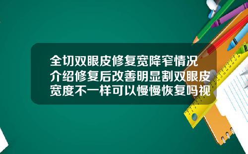 全切双眼皮修复宽降窄情况介绍修复后改善明显割双眼皮宽度不一样可以慢慢恢复吗视频