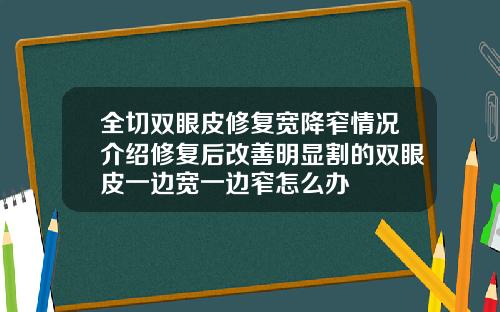 全切双眼皮修复宽降窄情况介绍修复后改善明显割的双眼皮一边宽一边窄怎么办