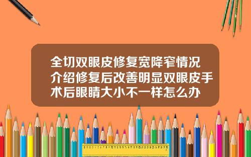 全切双眼皮修复宽降窄情况介绍修复后改善明显双眼皮手术后眼睛大小不一样怎么办