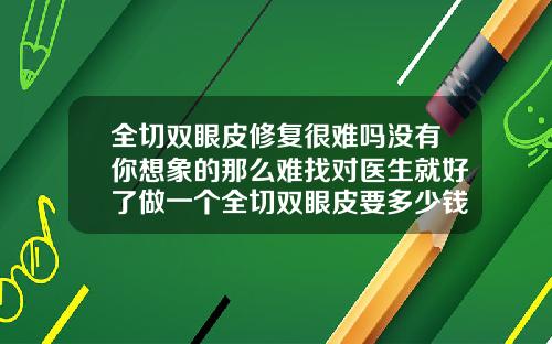 全切双眼皮修复很难吗没有你想象的那么难找对医生就好了做一个全切双眼皮要多少钱