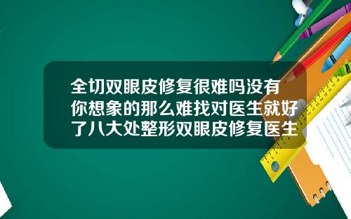 全切双眼皮修复很难吗没有你想象的那么难找对医生就好了八大处整形双眼皮修复医生