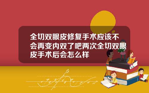 全切双眼皮修复手术应该不会再变内双了吧两次全切双眼皮手术后会怎么样