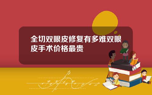 全切双眼皮修复有多难双眼皮手术价格最贵